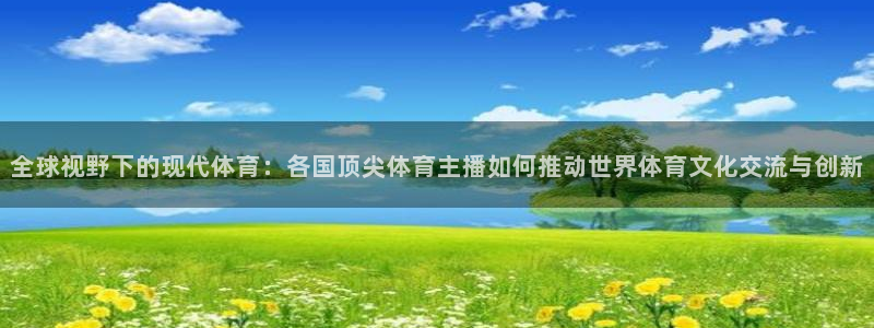 857直播平台看足球：全球视野下的现代体育：各国顶尖体育主播如何推动世界体育文化交流与创新