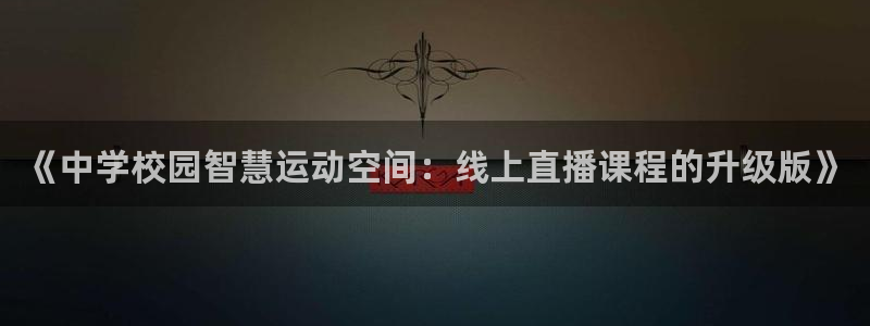 857体育赛事直播无插件：《中学校园智慧运动空间：线上直播课程的升级版》