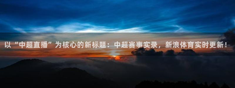 857篮球直播：以“中超直播”为核心的新标题：中超赛事实录，新浪体育实时更新！