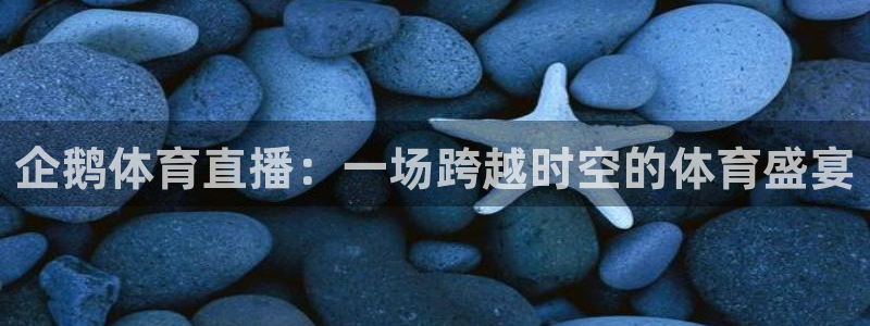 857体育赛事直播app：企鹅体育直播：一场跨越时空的体育盛宴