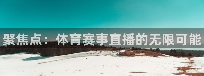 857体育赛事免费直播：聚焦点：体育赛事直播的无限可能