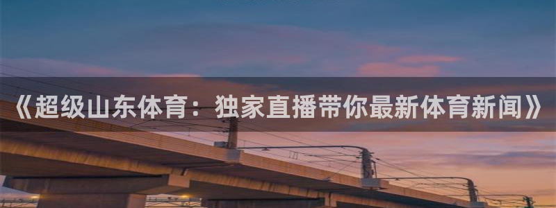 体育857直播：《超级山东体育：独家直播带你最新体育新闻》